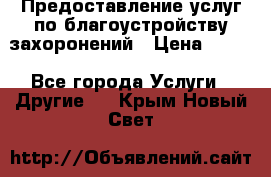 Предоставление услуг по благоустройству захоронений › Цена ­ 100 - Все города Услуги » Другие   . Крым,Новый Свет